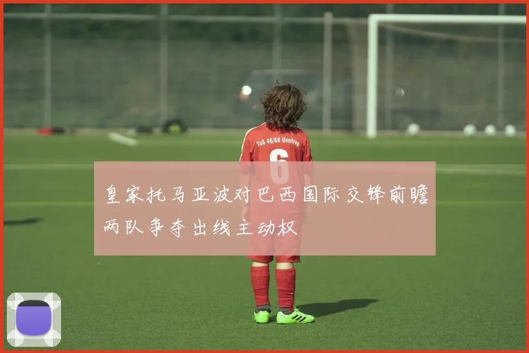 皇家托马亚波对巴西国际交锋前瞻两队争夺出线主动权