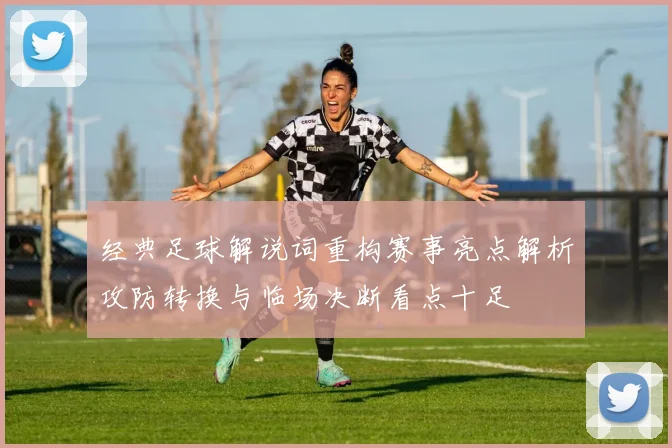 经典足球解说词重构赛事亮点解析攻防转换与临场决断看点十足