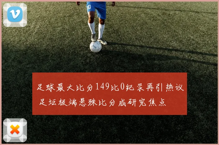 足球最大比分149比0纪录再引热议 足坛极端悬殊比分成研究焦点