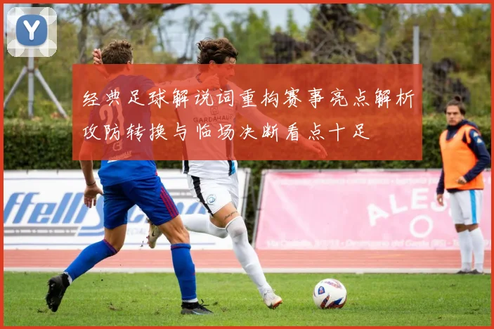 经典足球解说词重构赛事亮点解析攻防转换与临场决断看点十足