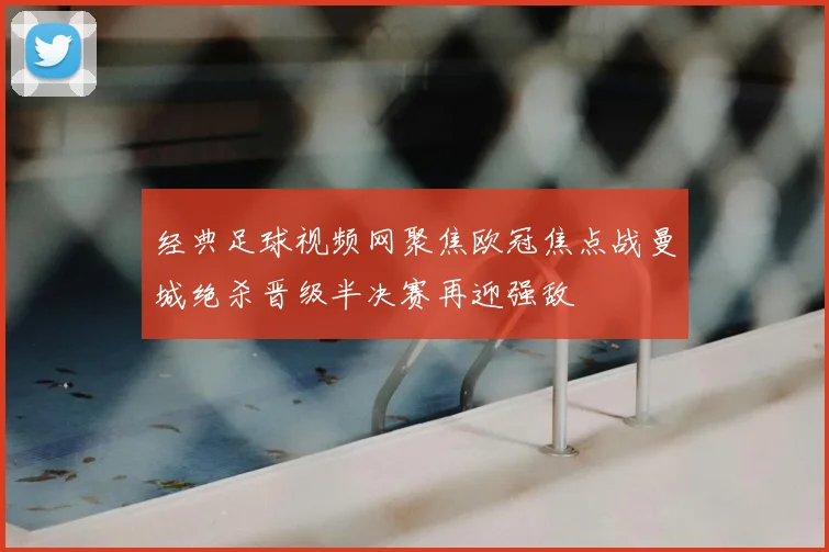 经典足球视频网聚焦欧冠焦点战曼城绝杀晋级半决赛再迎强敌