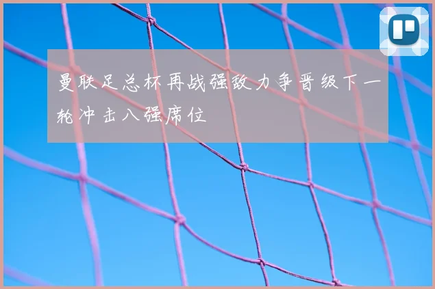 曼联足总杯再战强敌力争晋级下一轮冲击八强席位