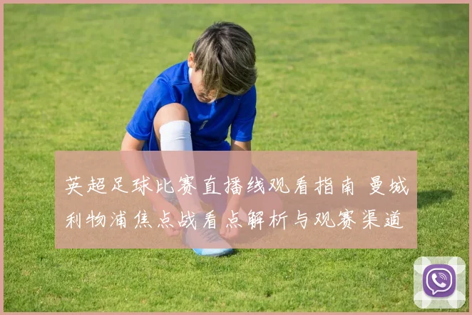 英超足球比赛直播线观看指南 曼城利物浦焦点战看点解析与观赛渠道整理