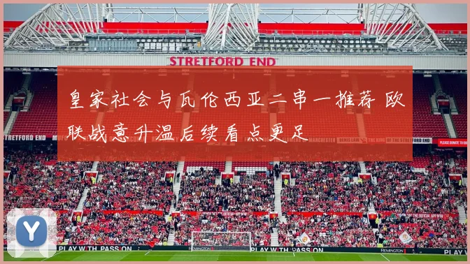 皇家社会与瓦伦西亚二串一推荐 欧联战意升温后续看点更足