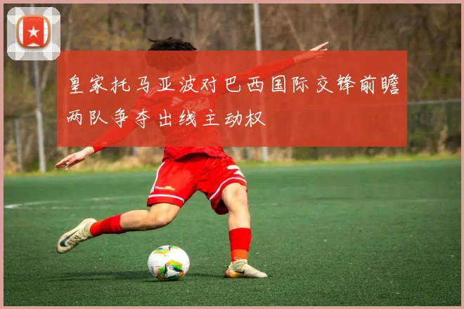 皇家托马亚波对巴西国际交锋前瞻两队争夺出线主动权