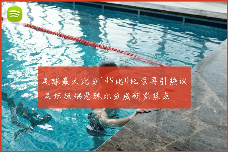 足球最大比分149比0纪录再引热议 足坛极端悬殊比分成研究焦点