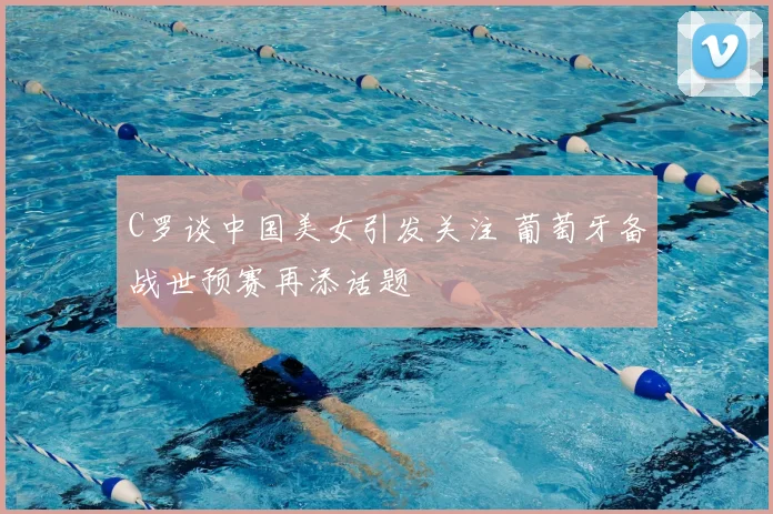 C罗谈中国美女引发关注 葡萄牙备战世预赛再添话题