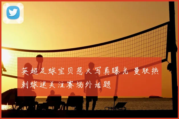 英超足球宝贝惹火写真曝光 曼联热刺球迷关注赛场外话题