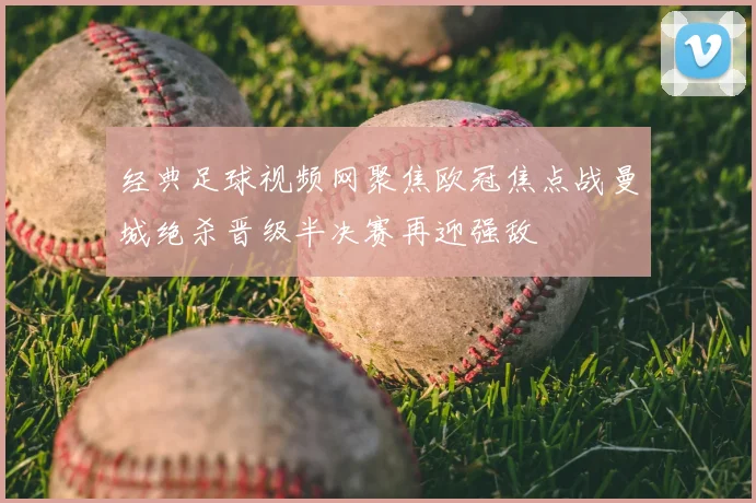 经典足球视频网聚焦欧冠焦点战曼城绝杀晋级半决赛再迎强敌